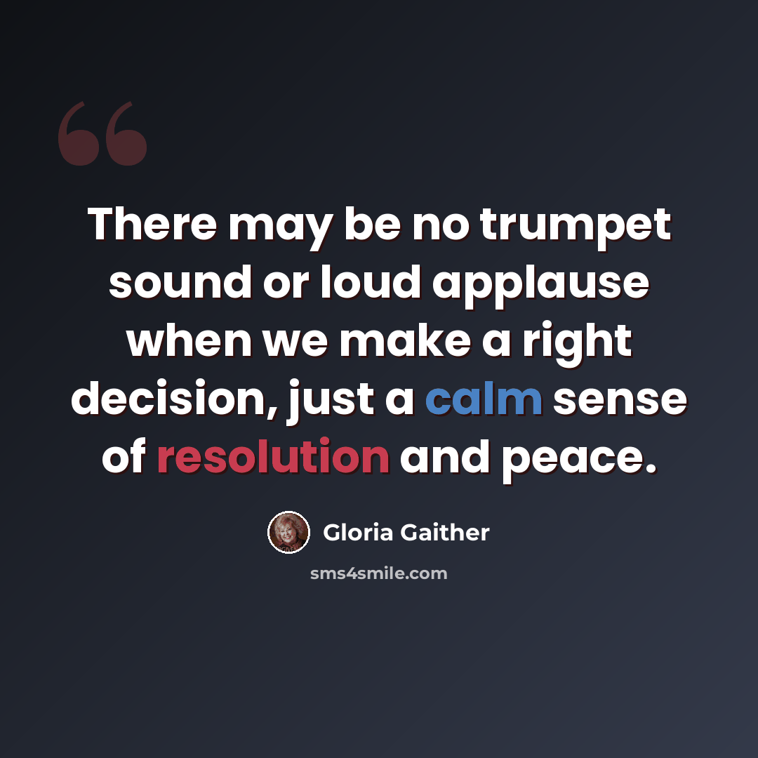 “There may be no trumpet sound or loud applause when we make a right decision, just a calm sense of resolution and peace.” quote by Gloria Gaither