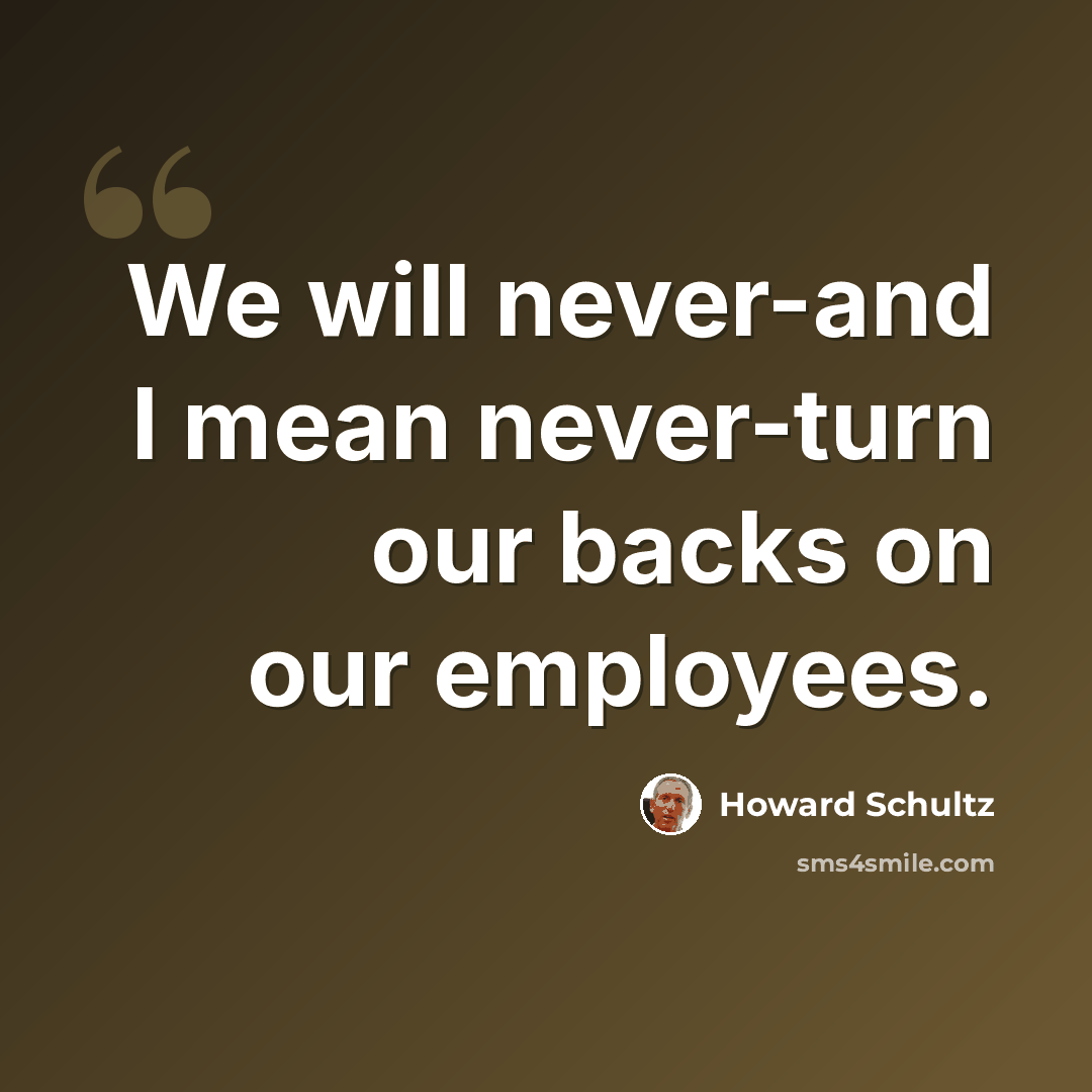 “We will never-and I mean never-turn our backs on our employees.” quote by Howard Schultz