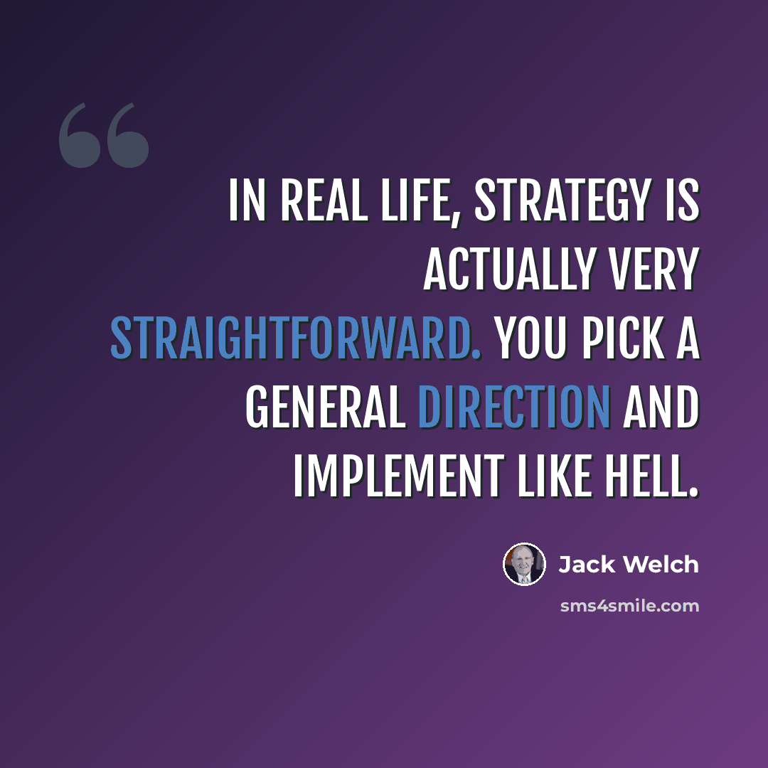 “In real life, strategy is actually very straightforward. You pick a general direction and implement like hell.” quote by Jack Welch