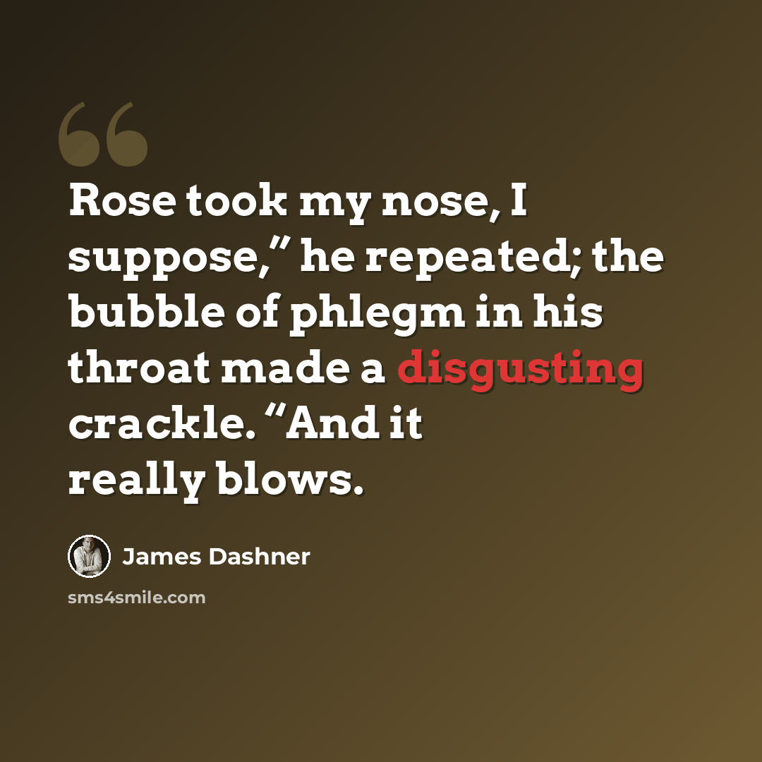 “Rose took my nose, I suppose,” he repeated; the bubble of phlegm in his throat made a disgusting crackle. “And it really blows.” quote by James Dashner