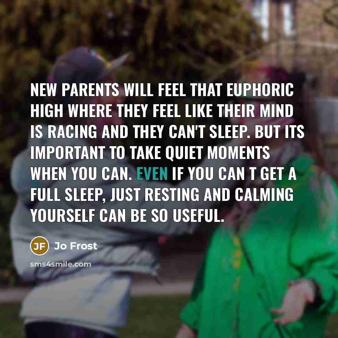 “New parents will feel that euphoric high where they feel like their mind is racing and they can't sleep. But its important to take quiet moments when you can. Even if you can t get a full sleep, just resting and calming yourself can be so useful.” quote by Jo Frost