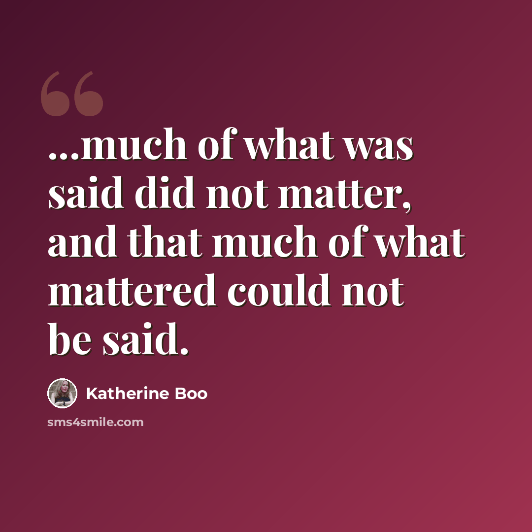 “...much of what was said did not matter, and that much of what mattered could not be said.” quote by Katherine Boo