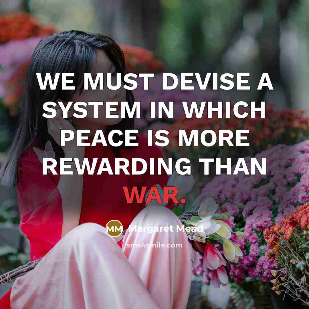 “WE MUST DEVISE A SYSTEM IN WHICH PEACE IS MORE REWARDING THAN WAR.” quote by Margaret Mead