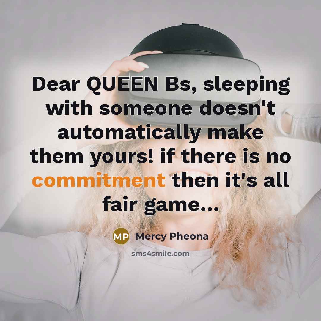“Dear QUEEN Bs, sleeping with someone doesn't automatically make them yours! if there is no commitment then it's all fair game…” quote by Mercy Pheona