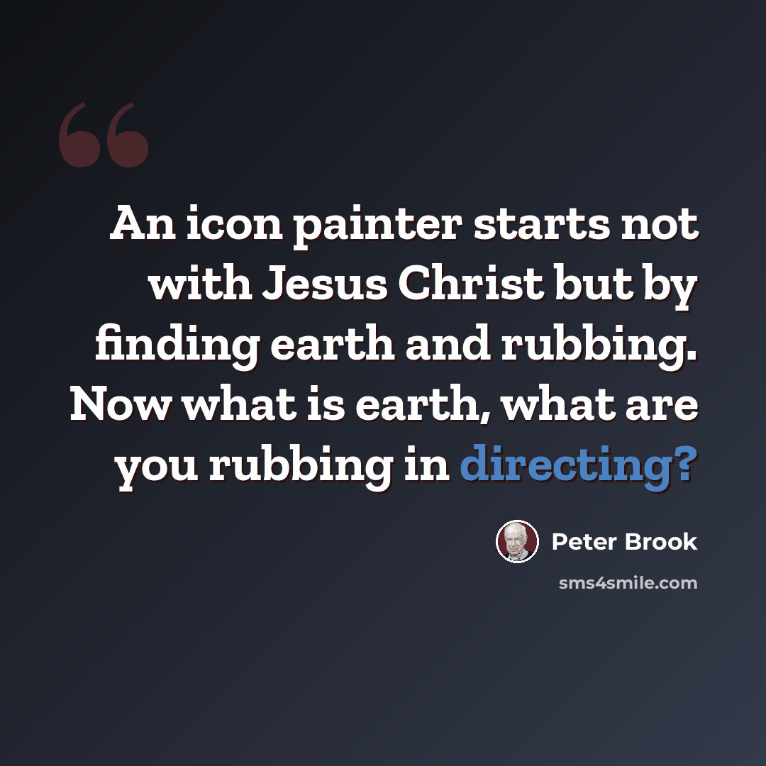 “An icon painter starts not with Jesus Christ but by finding earth and rubbing. Now what is earth, what are you rubbing in directing?” quote by Peter Brook
