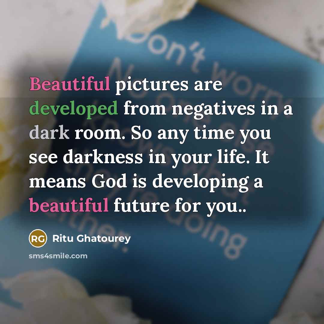 “Beautiful pictures are developed from negatives in a dark room. So any time you see darkness in your life. It means God is developing a beautiful future for you..” quote by Ritu Ghatourey