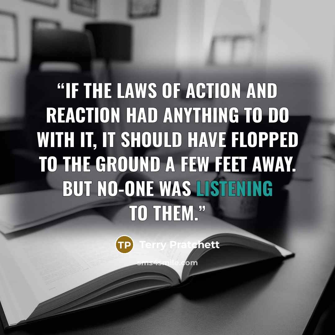 “If the laws of action and reaction had anything to do with it, it should have flopped to the ground a few feet away. But no-one was listening to them.” quote by Terry Pratchett