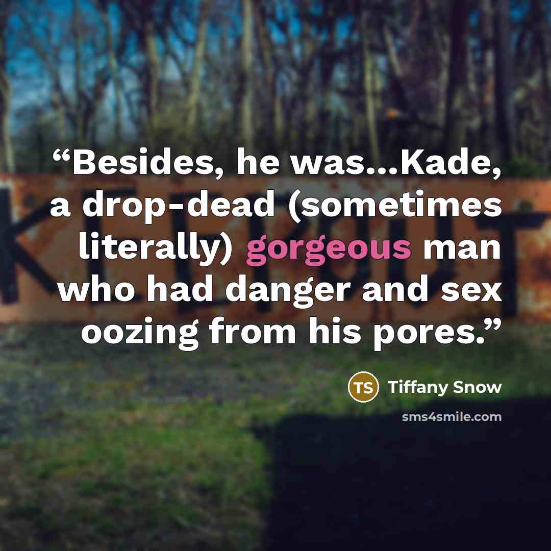 “Besides, he was…Kade, a drop-dead (sometimes literally) gorgeous man who had danger and sex oozing from his pores.” quote by Tiffany Snow