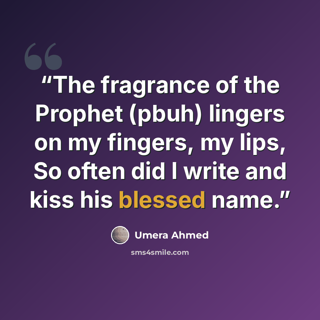 “The fragrance of the Prophet (pbuh) lingers on my fingers, my lips, So often did I write and kiss his blessed name.” quote by Umera Ahmed