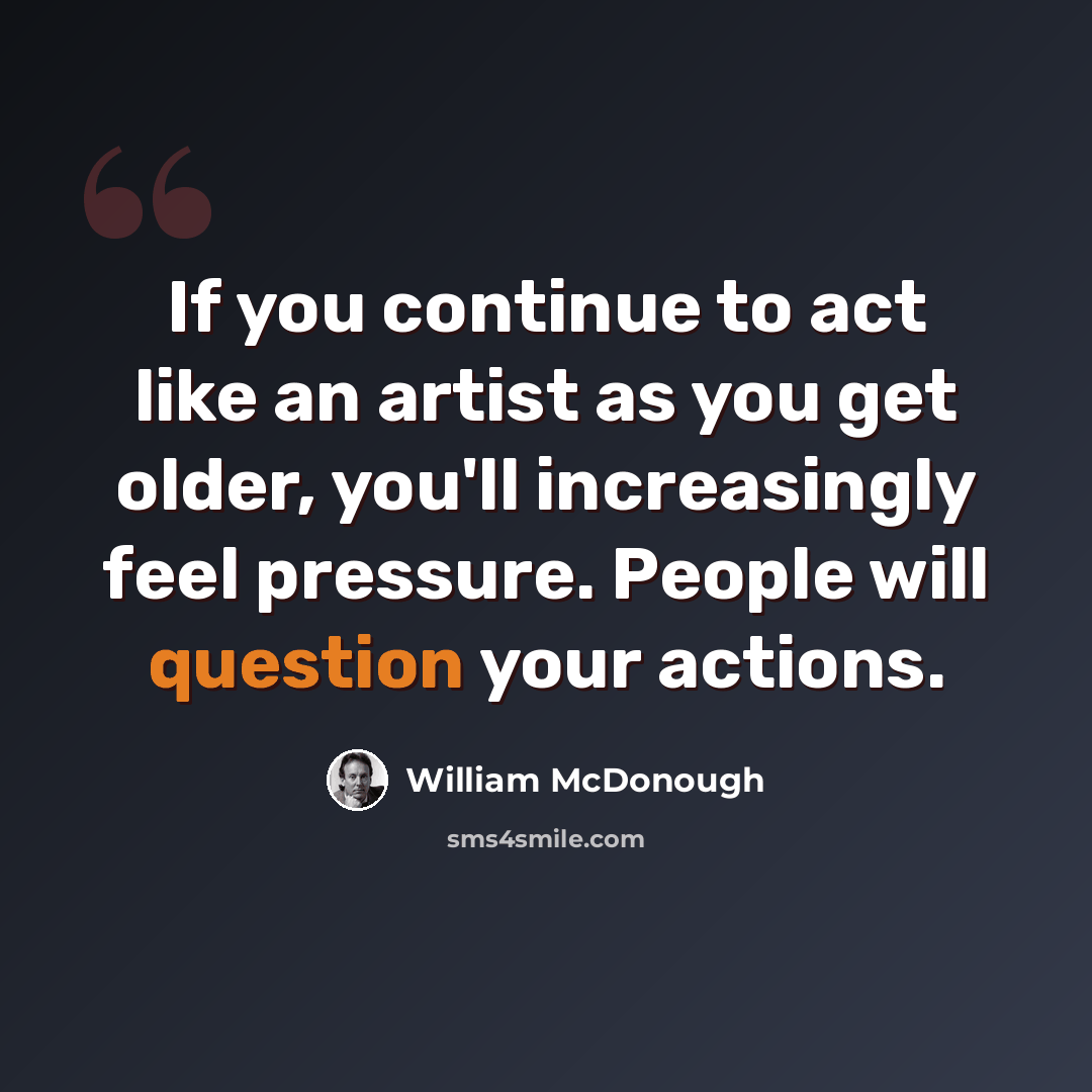 “If you continue to act like an artist as you get older, you'll increasingly feel pressure. People will question your actions.” quote by William McDonough