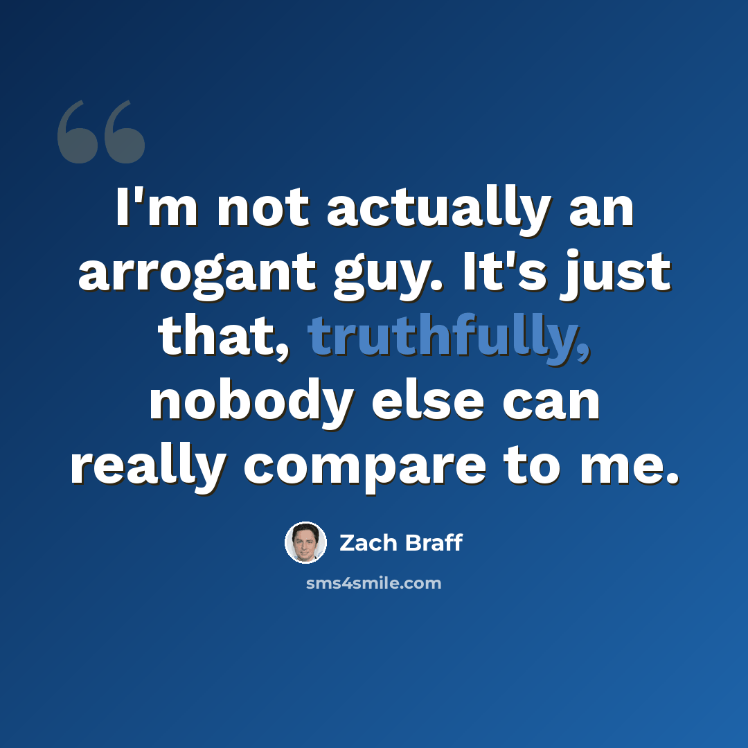 “I'm not actually an arrogant guy. It's just that, truthfully, nobody else can really compare to me.” quote by Zach Braff
