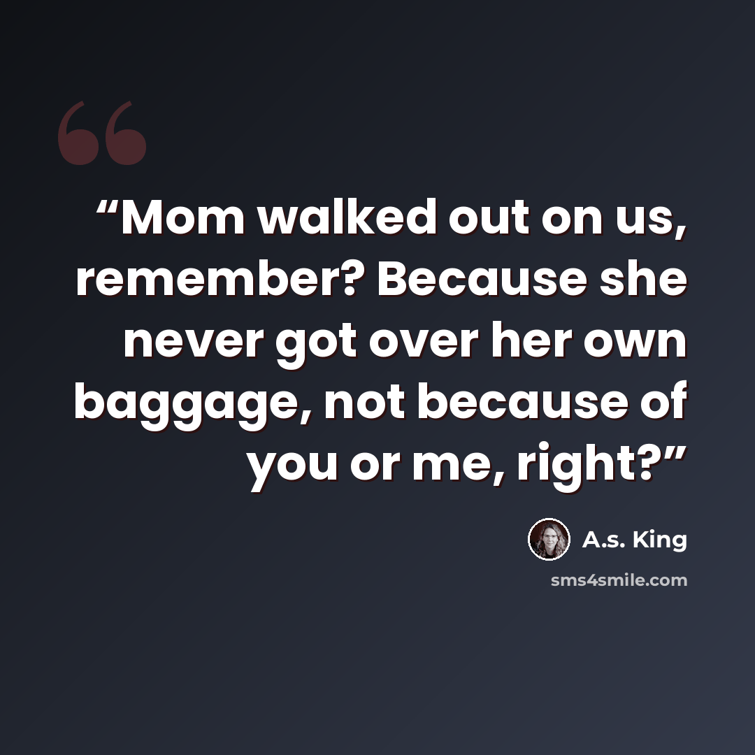 “Mom walked out on us, remember? Because she never got over her own baggage, not because of you or me, right?” quote by A.S. King
