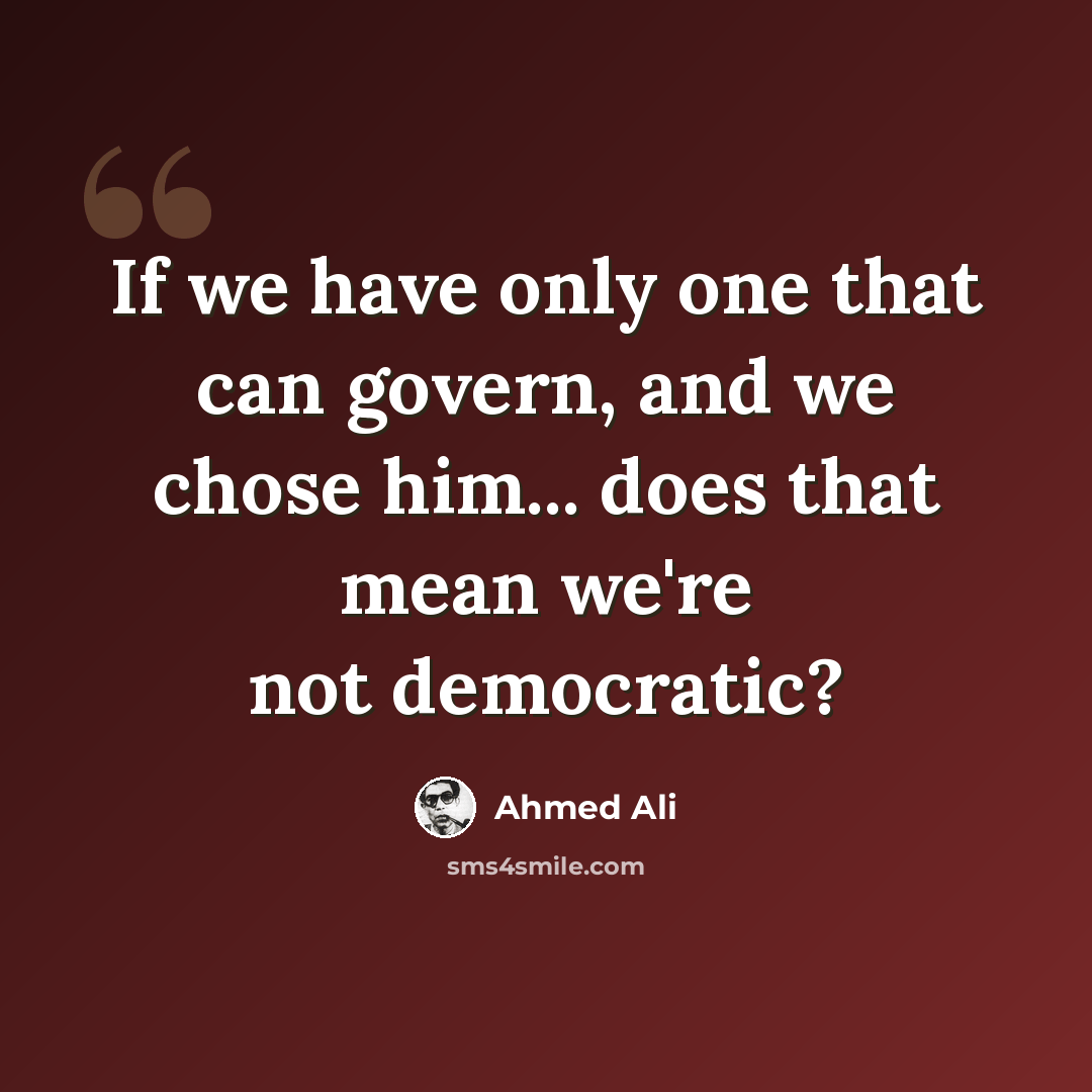 “If we have only one that can govern, and we chose him... does that mean we're not democratic?” quote by Ahmed Ali