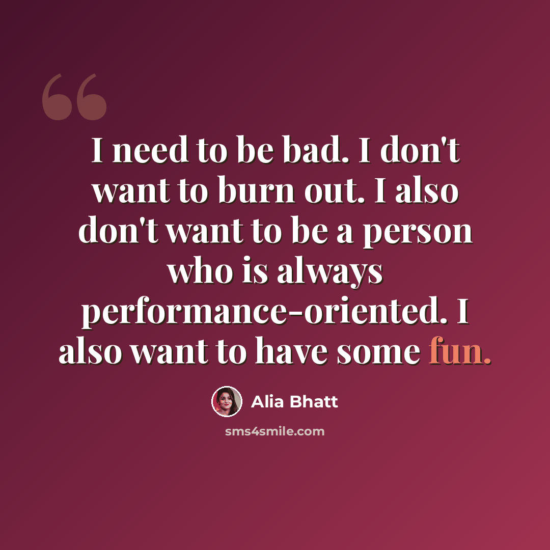 “I need to be bad. I don't want to burn out. I also don't want to be a person who is always performance-oriented. I also want to have some fun.” quote by Alia Bhatt