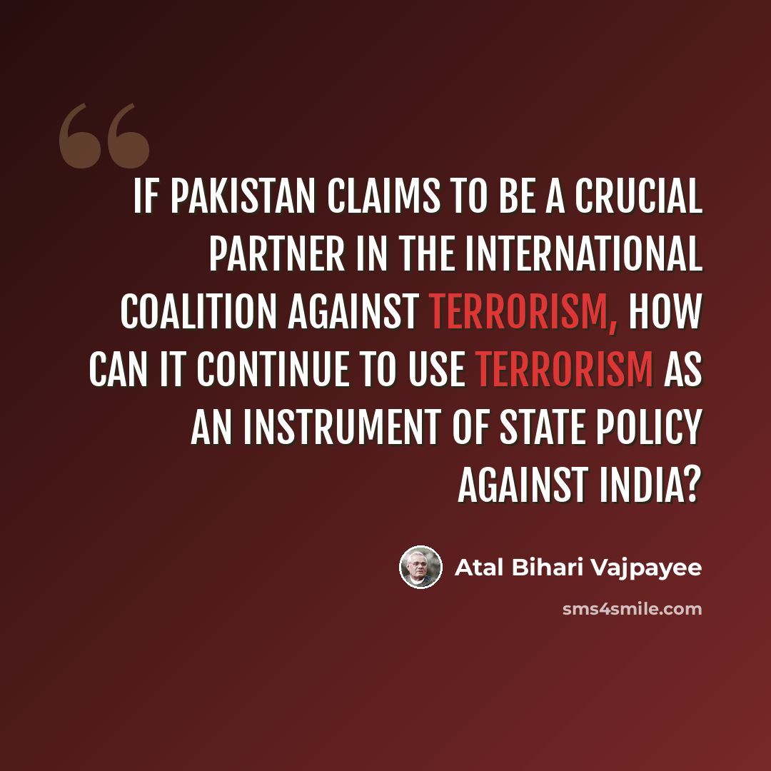 “If Pakistan claims to be a crucial partner in the international coalition against terrorism, how can it continue to use terrorism as an instrument of state policy against India?” quote by Atal Bihari Vajpayee