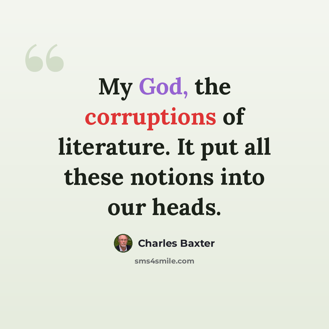 “My God, the corruptions of literature. It put all these notions into our heads.” quote by Charles Baxter