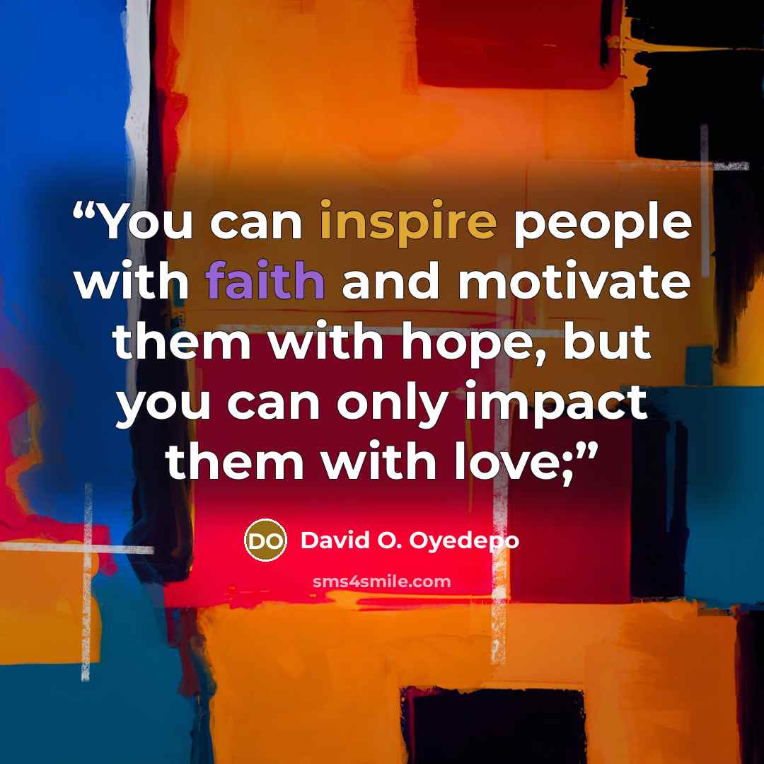 “You can inspire people with faith and motivate them with hope, but you can only impact them with love;” quote by David O. Oyedepo