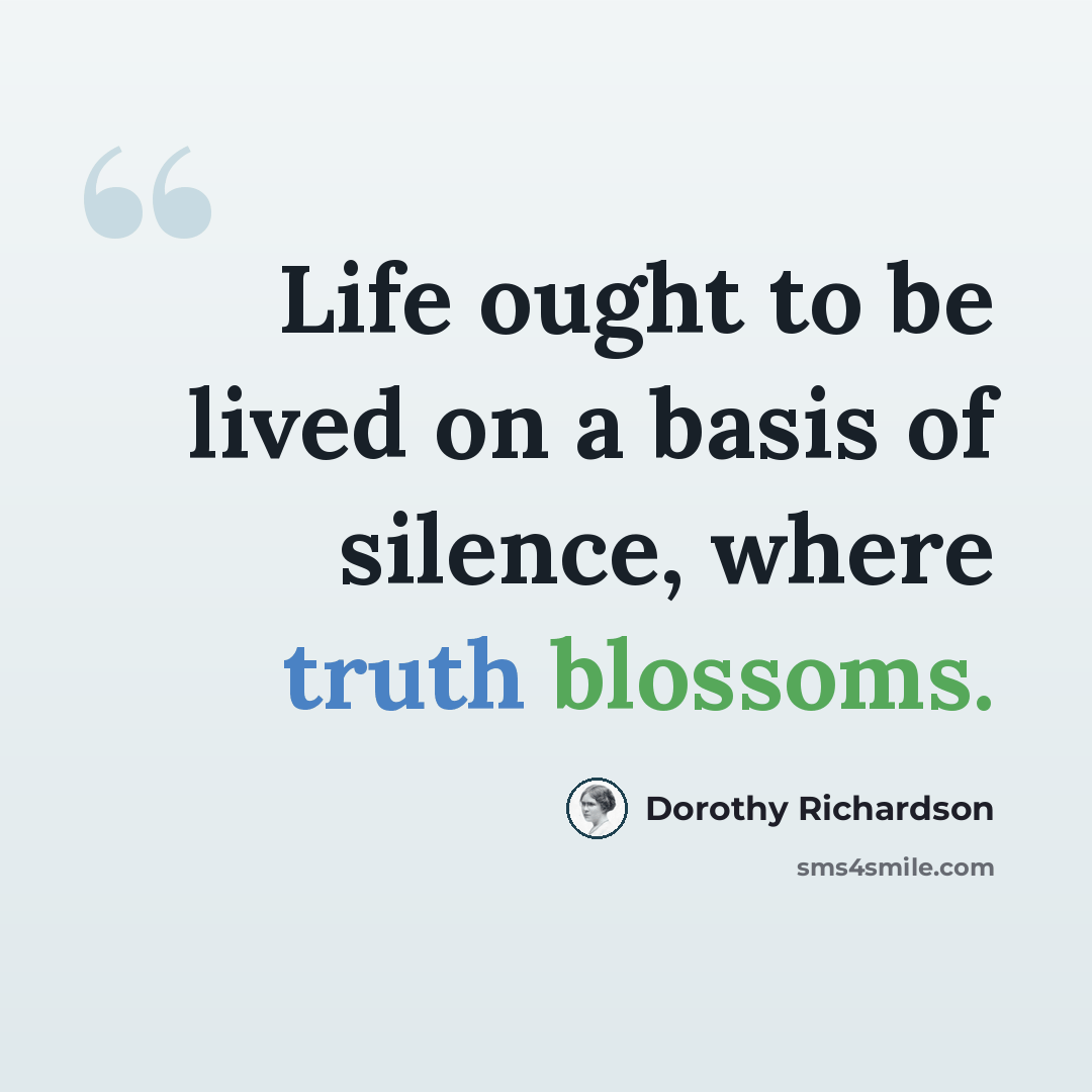 “Life ought to be lived on a basis of silence, where truth blossoms.” quote by Dorothy Richardson
