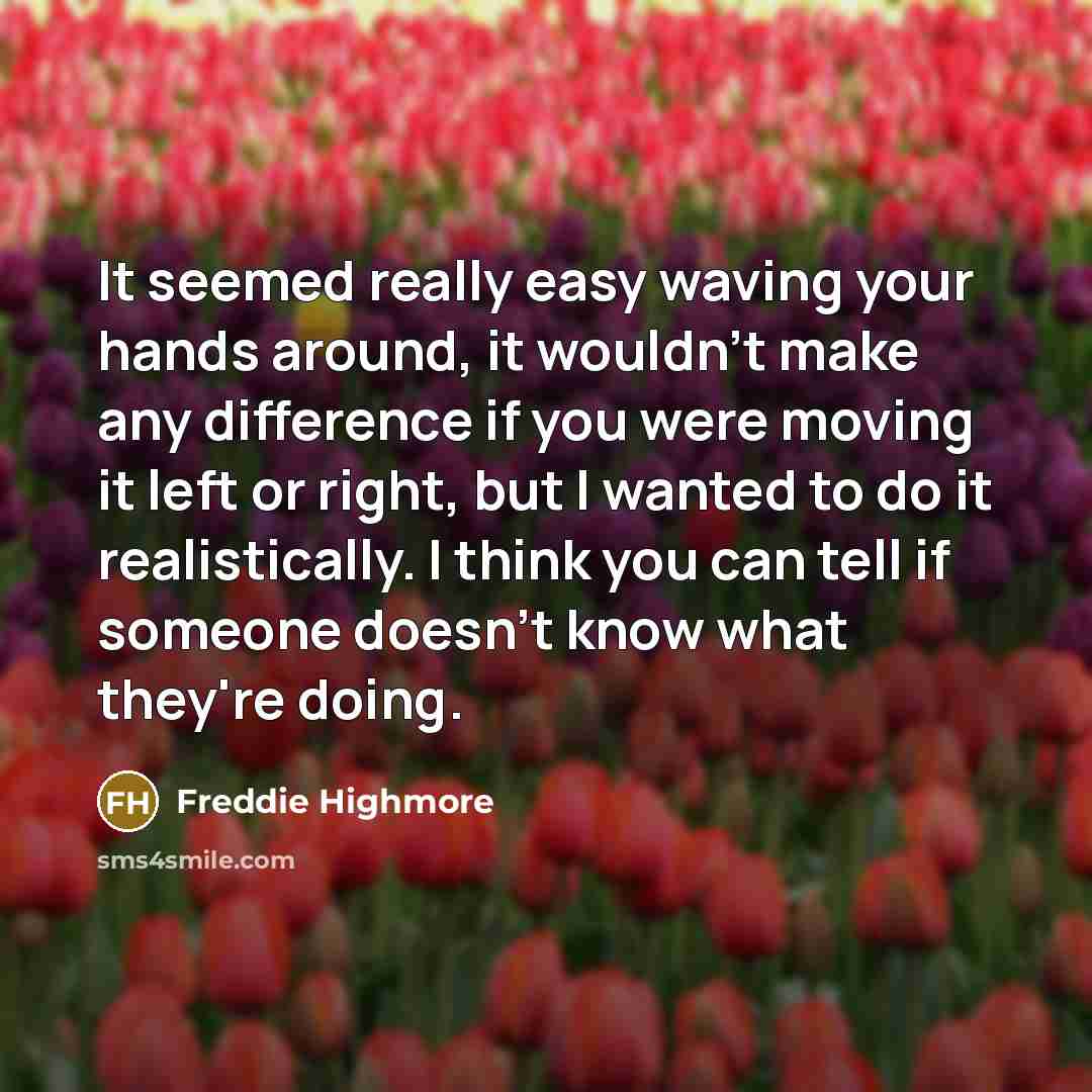 “It seemed really easy waving your hands around, it wouldn't make any difference if you were moving it left or right, but I wanted to do it realistically. I think you can tell if someone doesn't know what they're doing.” quote by Freddie Highmore