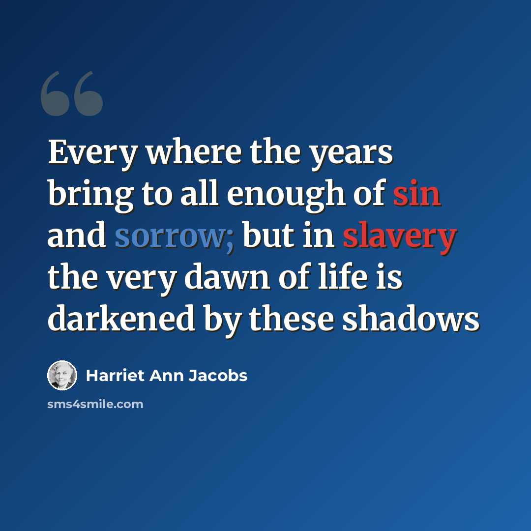 “Every where the years bring to all enough of sin and sorrow; but in slavery the very dawn of life is darkened by these shadows” quote by Harriet Ann Jacobs