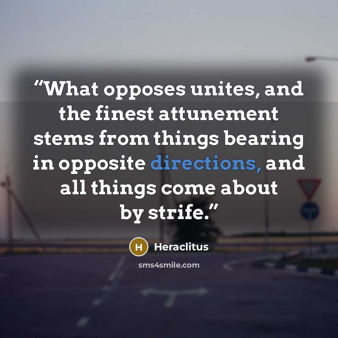 “What opposes unites, and the finest attunement stems from things bearing in opposite directions, and all things come about by strife.” quote by Heraclitus
