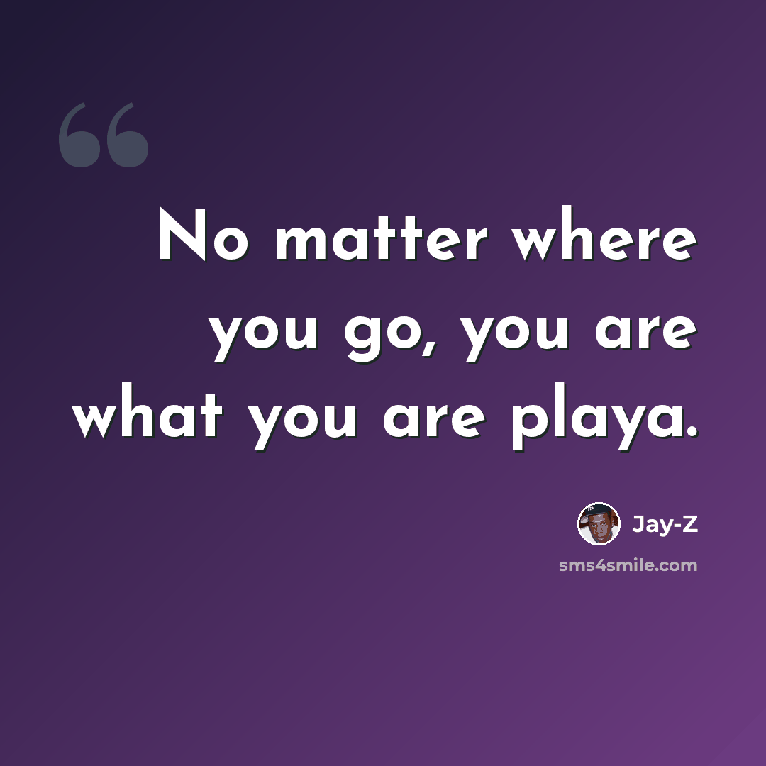 “No matter where you go, you are what you are playa.” quote by Jay-Z