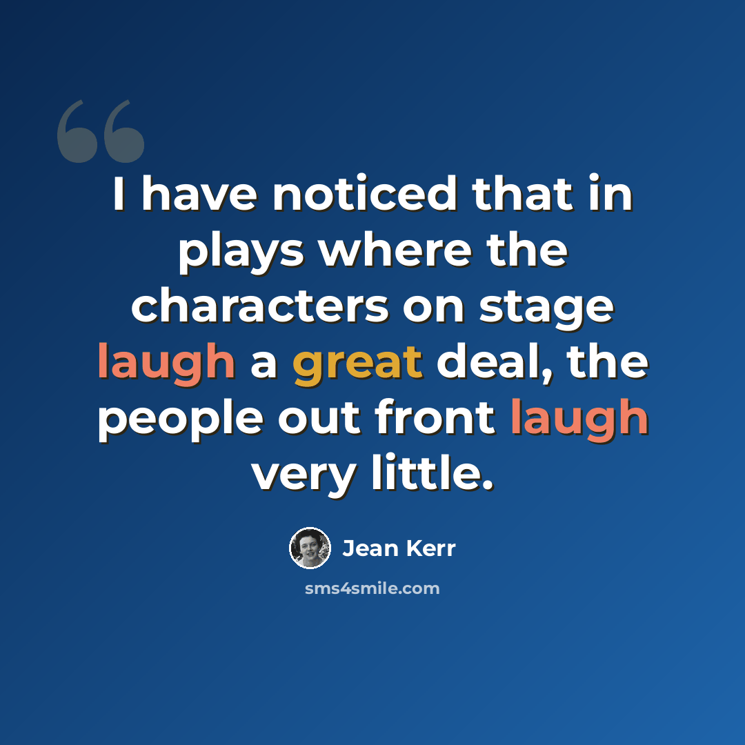 “I have noticed that in plays where the characters on stage laugh a great deal, the people out front laugh very little.” quote by Jean Kerr