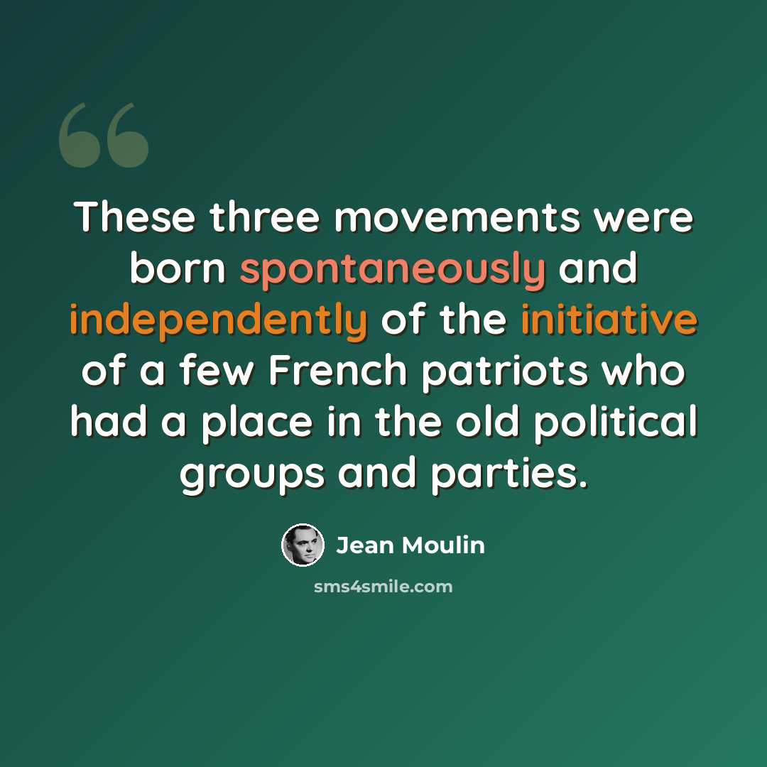 “These three movements were born spontaneously and independently of the initiative of a few French patriots who had a place in the old political groups and parties.” quote by Jean Moulin