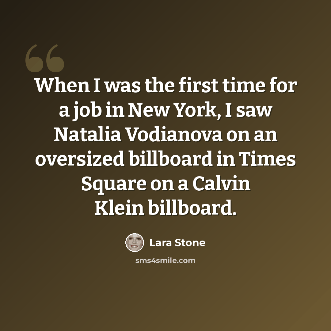 “When I was the first time for a job in New York, I saw Natalia Vodianova on an oversized billboard in Times Square on a Calvin Klein billboard.” quote by Lara Stone