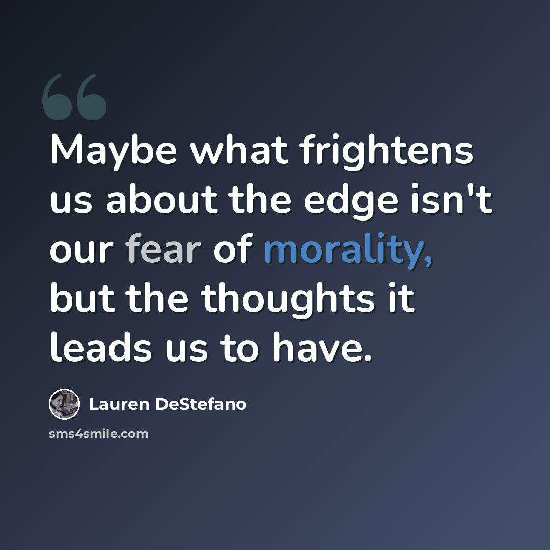 “Maybe what frightens us about the edge isn't our fear of morality, but the thoughts it leads us to have.” quote by Lauren DeStefano