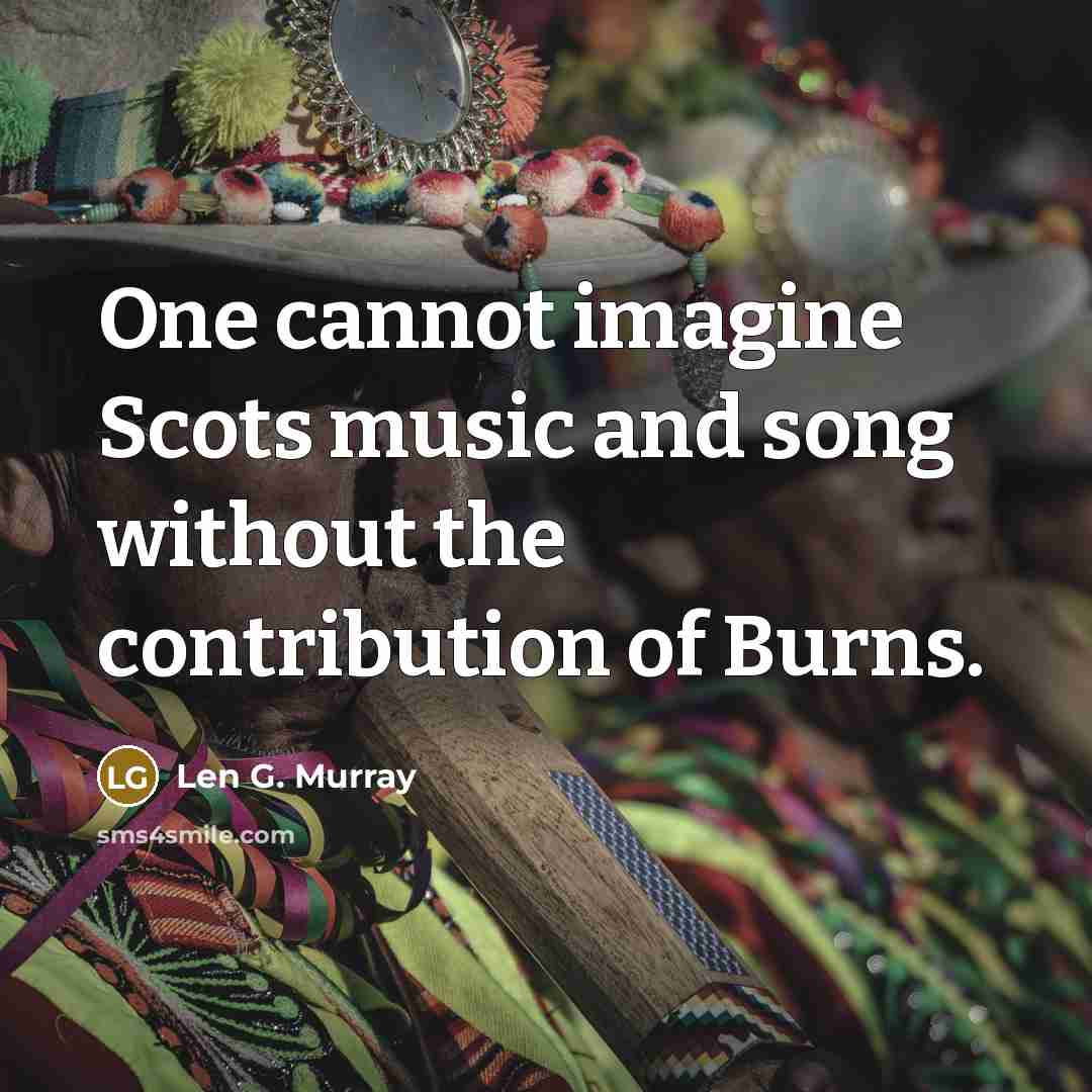“One cannot imagine Scots music and song without the contribution of Burns.” quote by Len G. Murray
