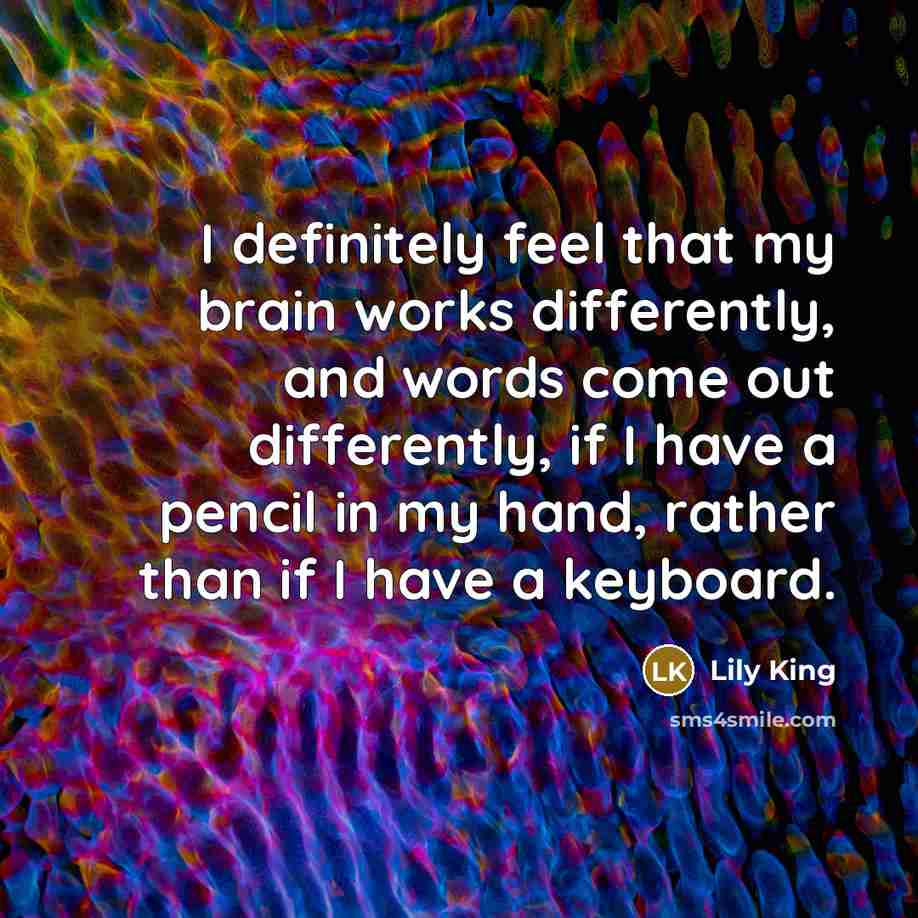 “I definitely feel that my brain works differently, and words come out differently, if I have a pencil in my hand, rather than if I have a keyboard.” quote by Lily King