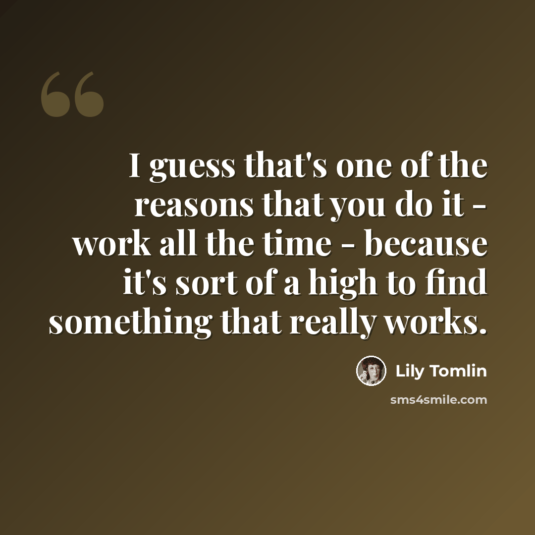 “I guess that's one of the reasons that you do it - work all the time - because it's sort of a high to find something that really works.” quote by Lily Tomlin