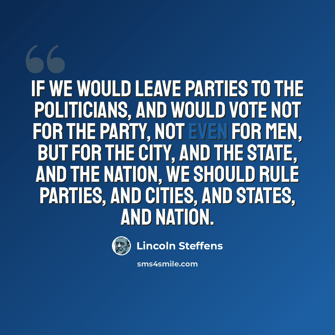 “If we would leave parties to the politicians, and would vote not for the party, not even for men, but for the city, and the State, and the nation, we should rule parties, and cities, and States, and nation.” quote by Lincoln Steffens