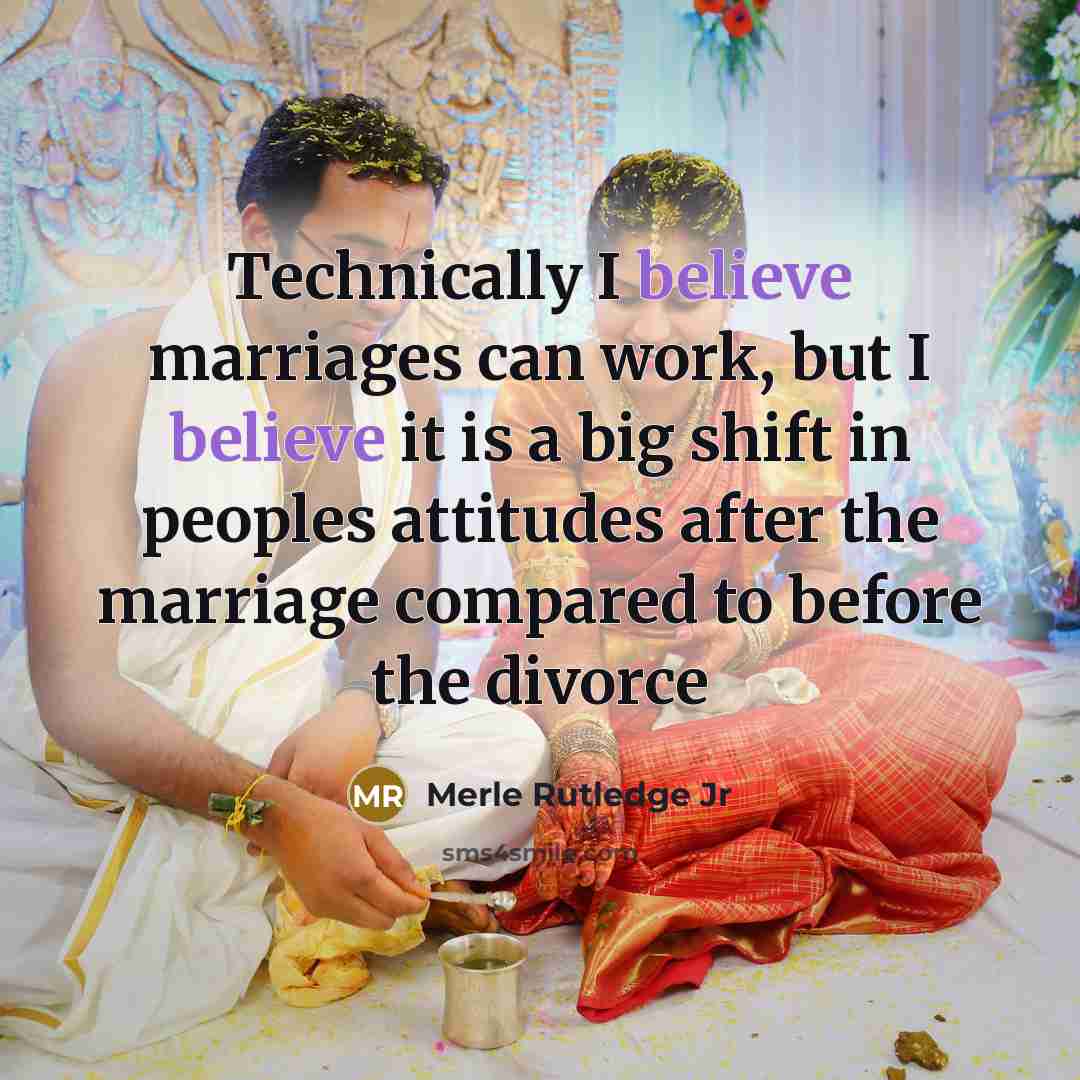 “Technically I believe marriages can work, but I believe it is a big shift in peoples attitudes after the marriage compared to before the divorce” quote by Merle Rutledge Jr