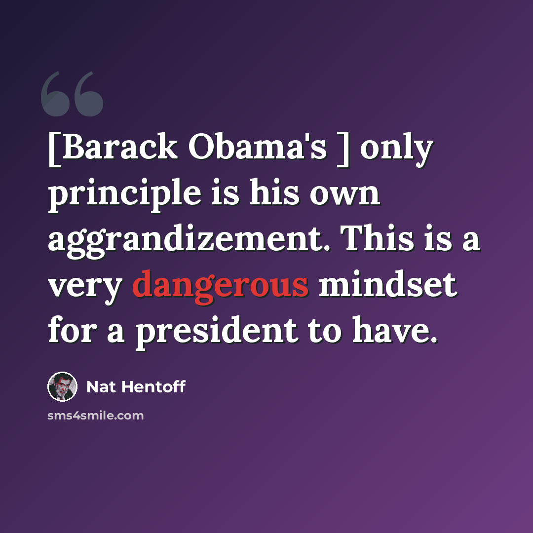 “[Barack Obama's ] only principle is his own aggrandizement. This is a very dangerous mindset for a president to have.” quote by Nat Hentoff