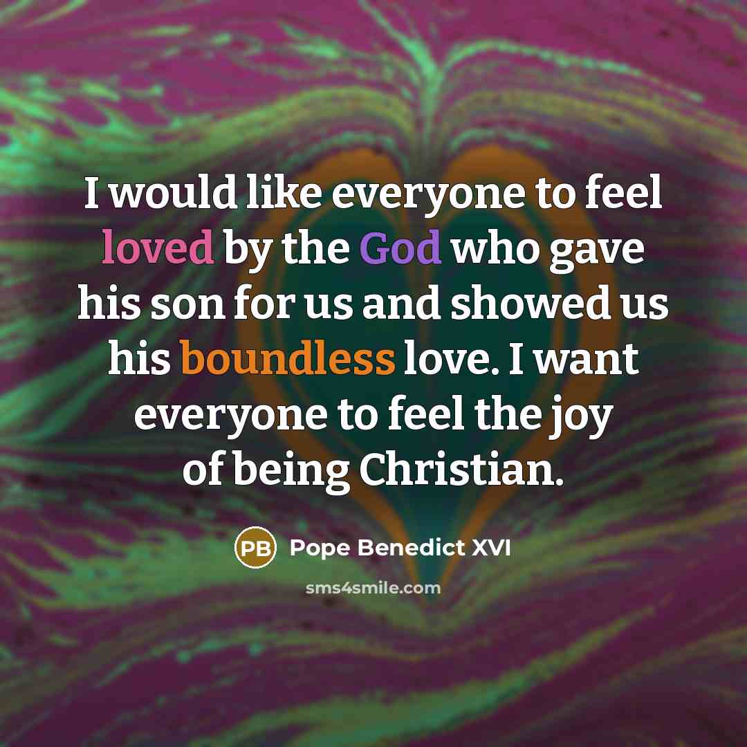 “I would like everyone to feel loved by the God who gave his son for us and showed us his boundless love. I want everyone to feel the joy of being Christian.” quote by Pope Benedict XVI