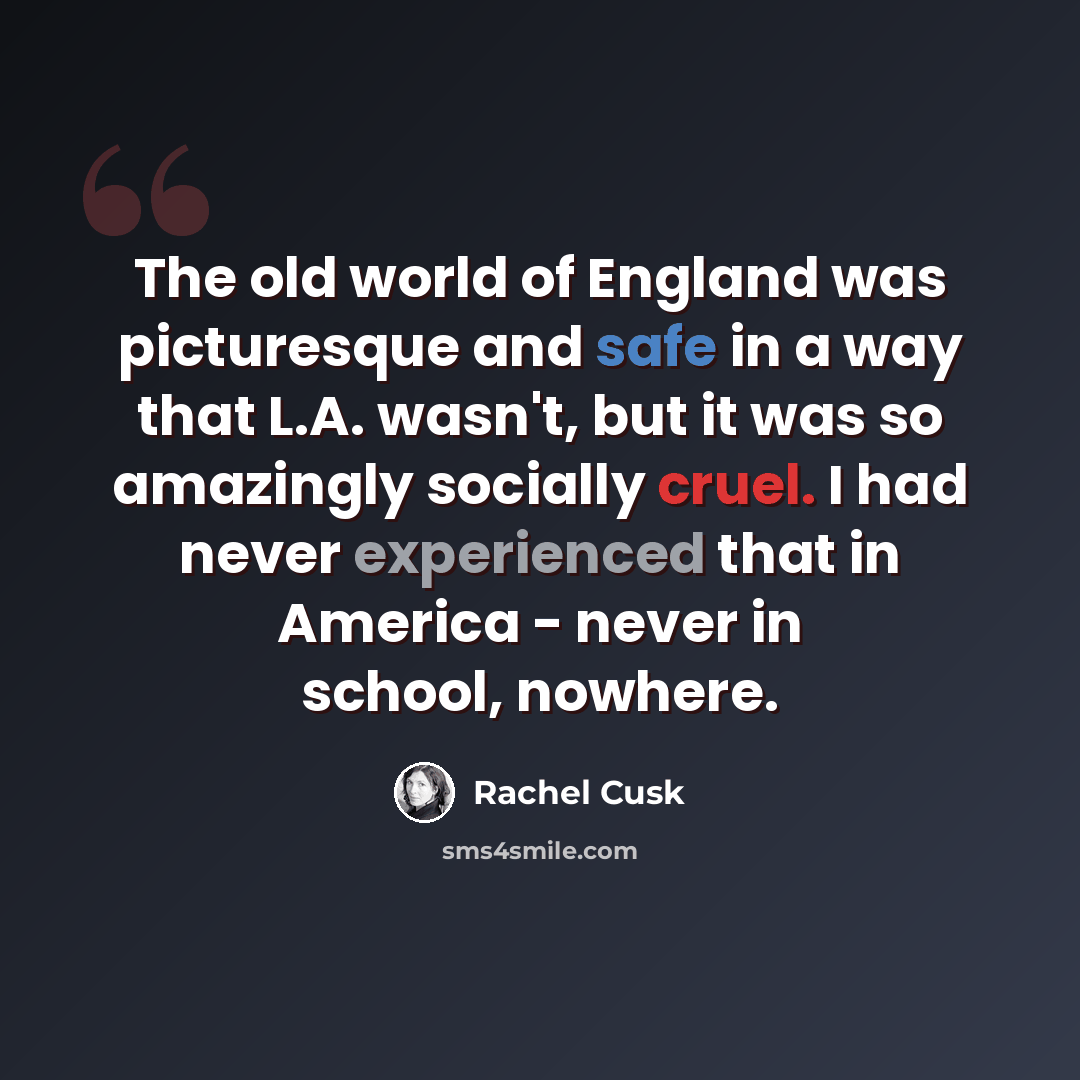 “The old world of England was picturesque and safe in a way that L.A. wasn't, but it was so amazingly socially cruel. I had never experienced that in America - never in school, nowhere.” quote by Rachel Cusk