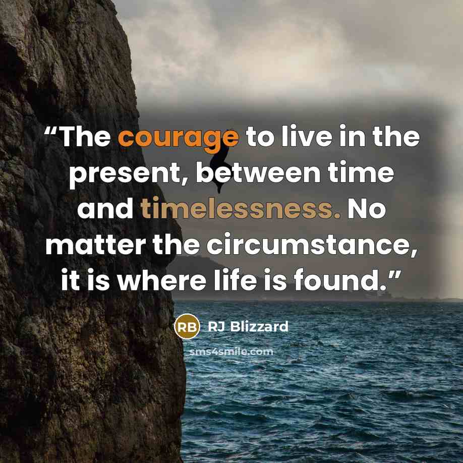 “The courage to live in the present, between time and timelessness. No matter the circumstance, it is where life is found.” quote by RJ Blizzard