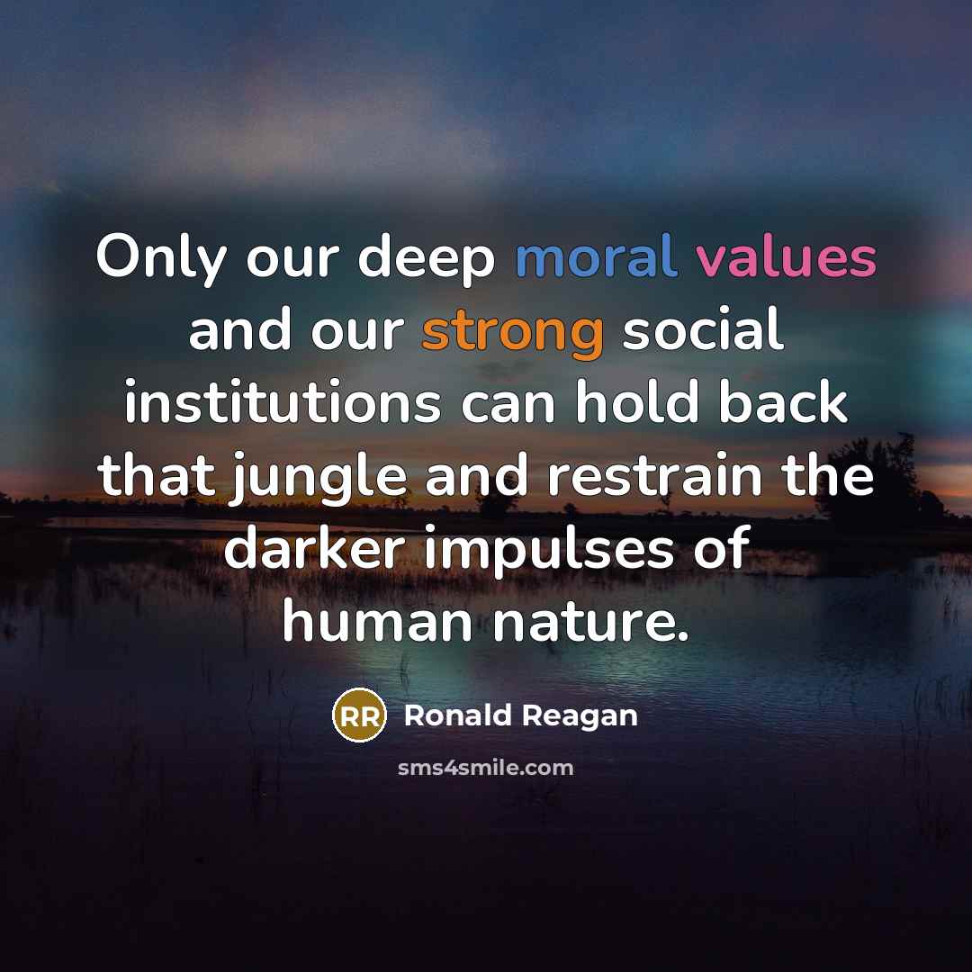 “Only our deep moral values and our strong social institutions can hold back that jungle and restrain the darker impulses of human nature.” quote by Ronald Reagan