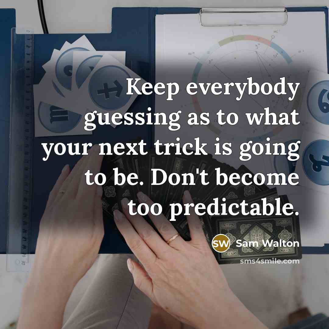 “Keep everybody guessing as to what your next trick is going to be. Don't become too predictable.” quote by Sam Walton