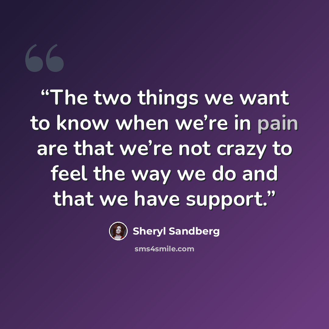 “The two things we want to know when we’re in pain are that we’re not crazy to feel the way we do and that we have support.” quote by Sheryl Sandberg