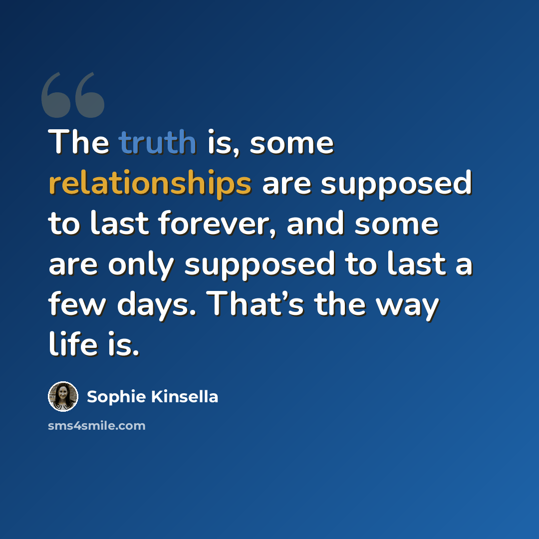 “The truth is, some relationships are supposed to last forever, and some are only supposed to last a few days. That’s the way life is.” quote by Sophie Kinsella