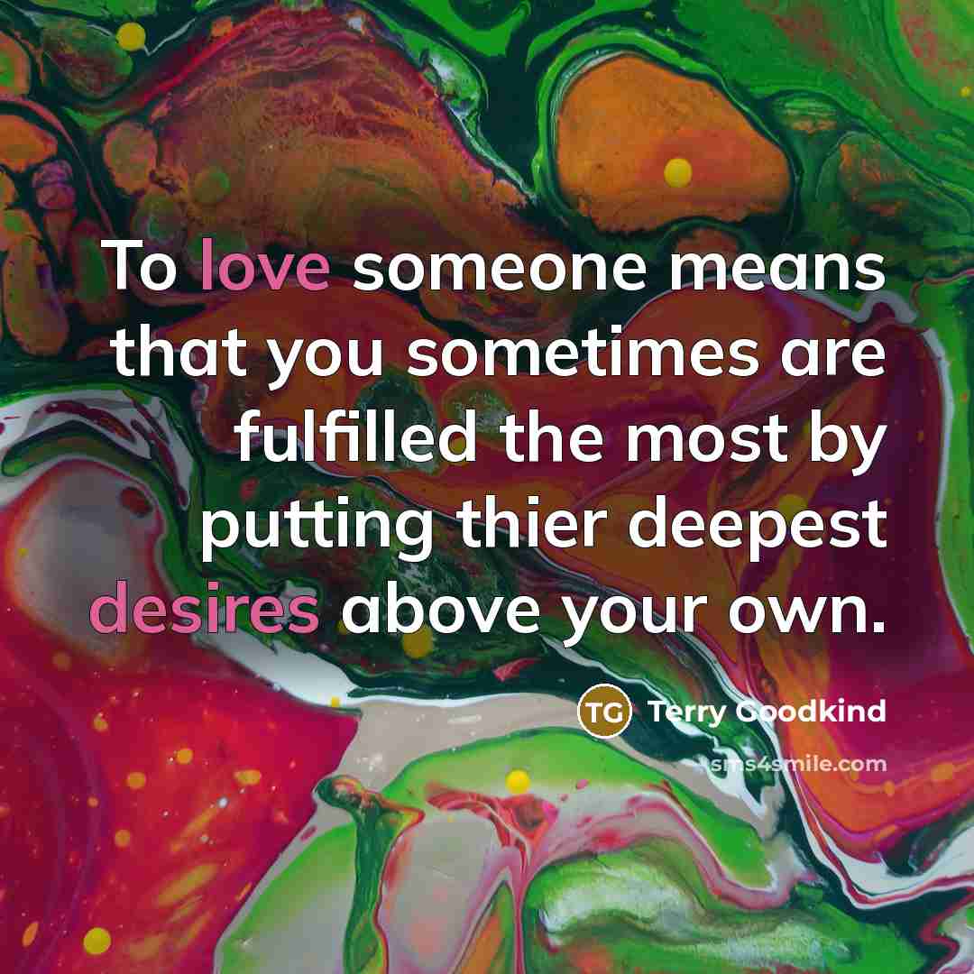 “To love someone means that you sometimes are fulfilled the most by putting thier deepest desires above your own.” quote by Terry Goodkind