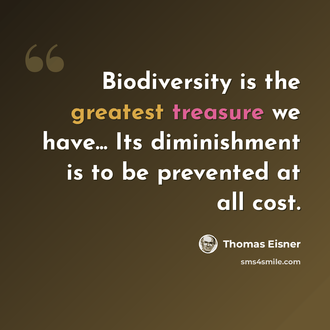 “Biodiversity is the greatest treasure we have... Its diminishment is to be prevented at all cost.” quote by Thomas Eisner