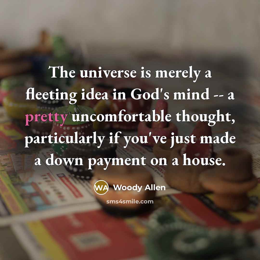 “The universe is merely a fleeting idea in God's mind -- a pretty uncomfortable thought, particularly if you've just made a down payment on a house.” quote by Woody Allen