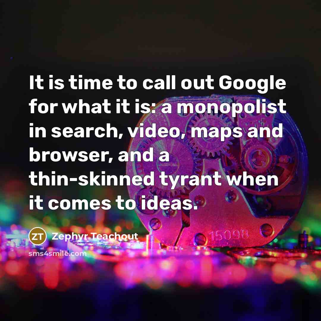 “It is time to call out Google for what it is: a monopolist in search, video, maps and browser, and a thin-skinned tyrant when it comes to ideas.” quote by Zephyr Teachout