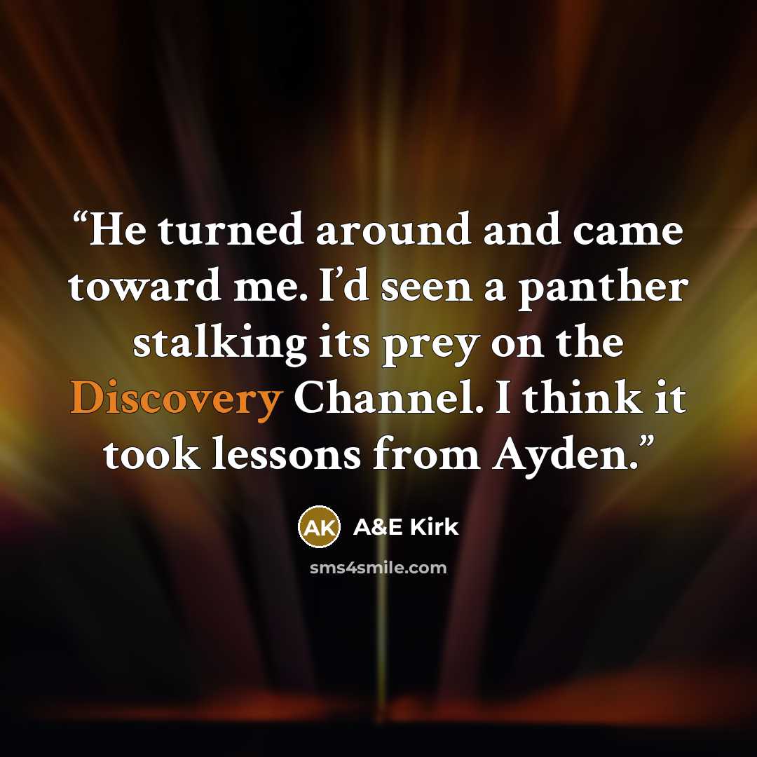 “He turned around and came toward me. I’d seen a panther stalking its prey on the Discovery Channel. I think it took lessons from Ayden.” quote by A&E Kirk