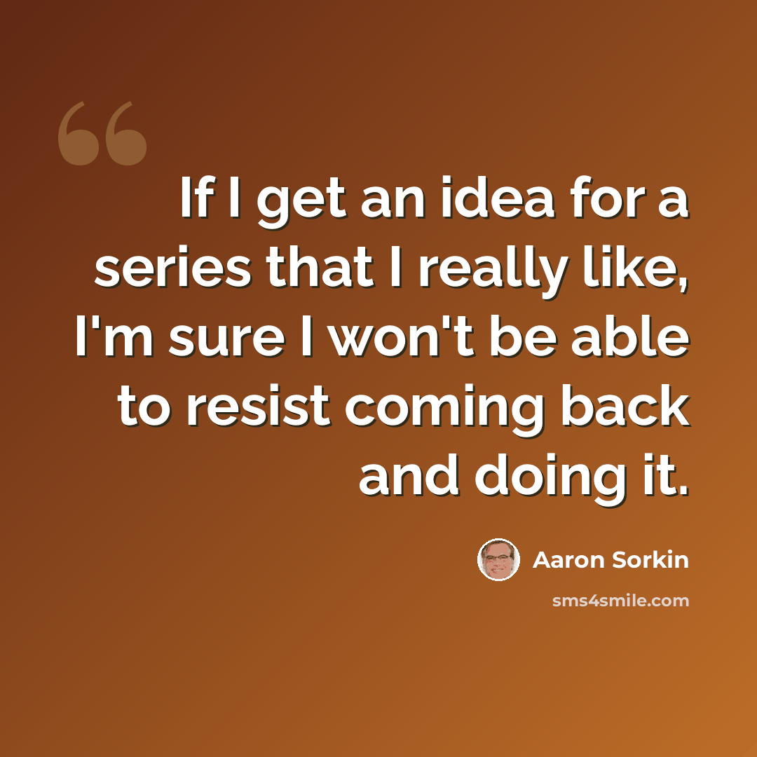 “If I get an idea for a series that I really like, I'm sure I won't be able to resist coming back and doing it.” quote by Aaron Sorkin