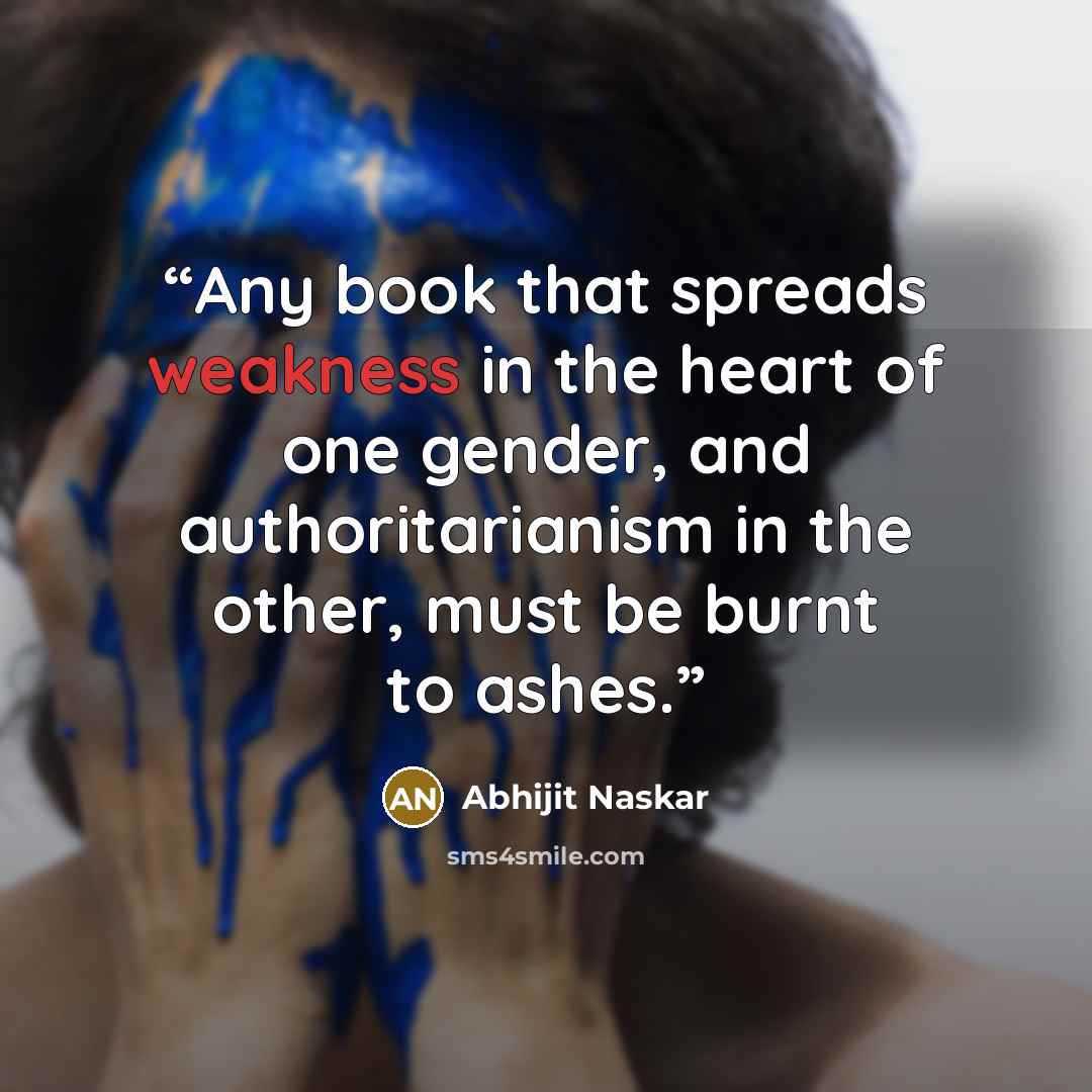 “Any book that spreads weakness in the heart of one gender, and authoritarianism in the other, must be burnt to ashes.” quote by Abhijit Naskar